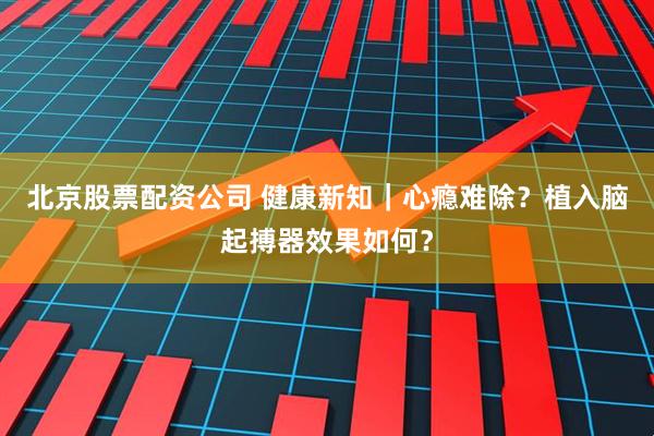 北京股票配资公司 健康新知｜心瘾难除？植入脑起搏器效果如何？