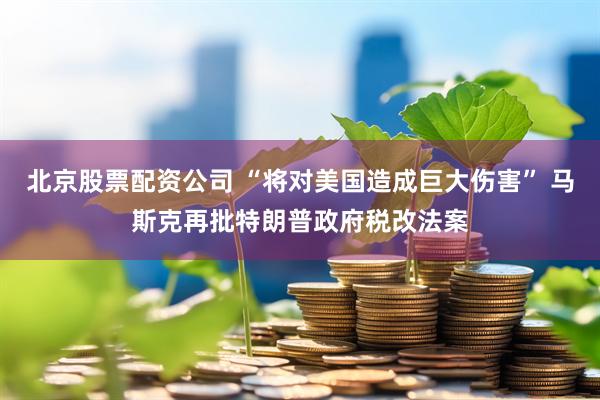 北京股票配资公司 “将对美国造成巨大伤害” 马斯克再批特朗普政府税改法案