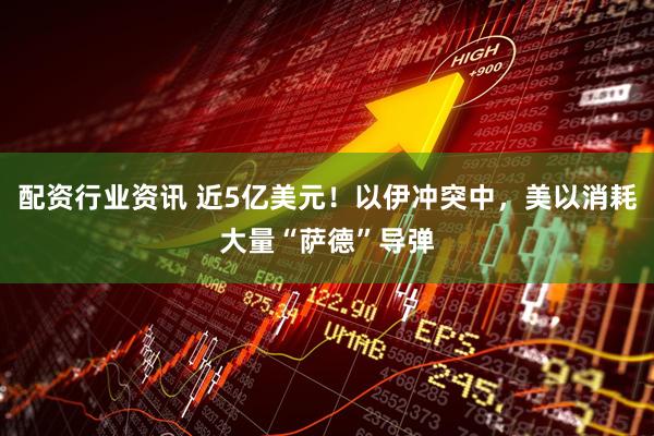 配资行业资讯 近5亿美元！以伊冲突中，美以消耗大量“萨德”导弹