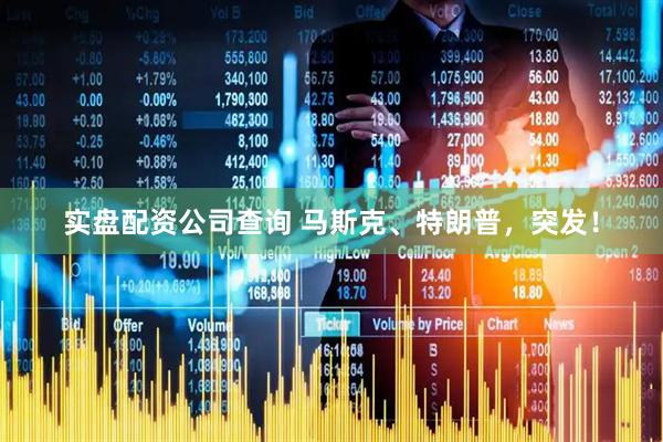 实盘配资公司查询 马斯克、特朗普，突发！