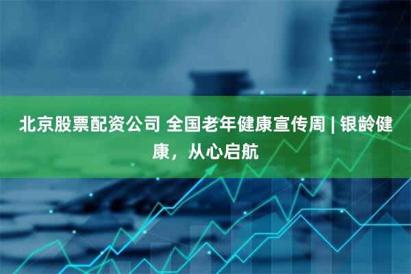北京股票配资公司 全国老年健康宣传周 | 银龄健康，从心启航