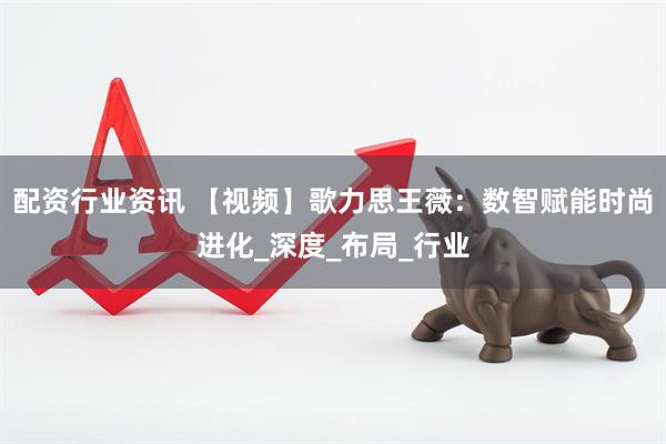 配资行业资讯 【视频】歌力思王薇：数智赋能时尚进化_深度_布局_行业