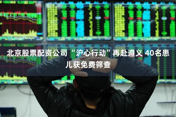 北京股票配资公司 “沪心行动”再赴遵义 40名患儿获免费筛查