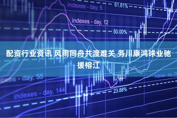 配资行业资讯 风雨同舟共渡难关 务川康鸿球业驰援榕江