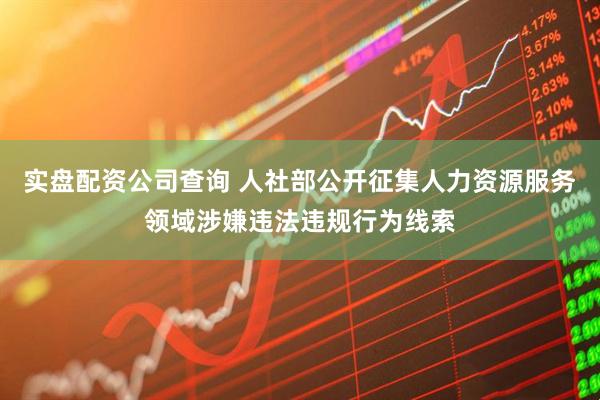 实盘配资公司查询 人社部公开征集人力资源服务领域涉嫌违法违规行为线索