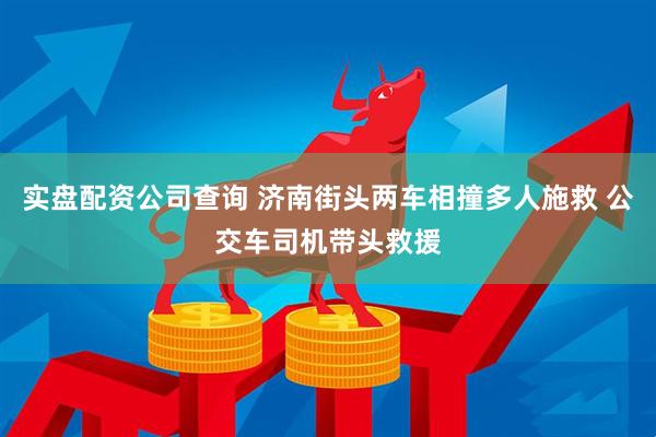 实盘配资公司查询 济南街头两车相撞多人施救 公交车司机带头救援