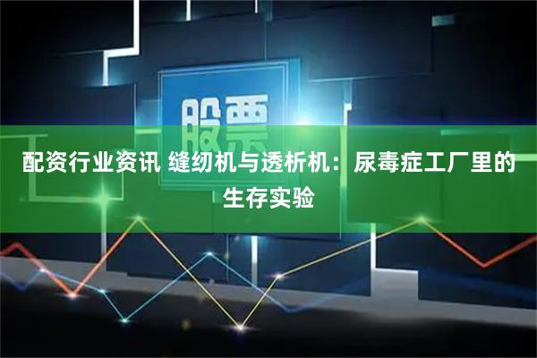 配资行业资讯 缝纫机与透析机：尿毒症工厂里的生存实验