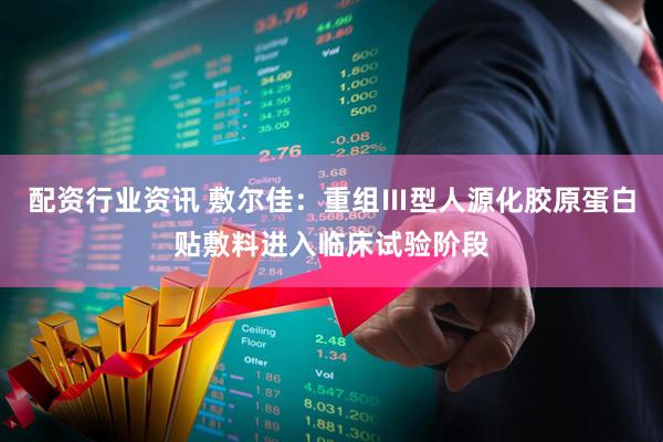 配资行业资讯 敷尔佳：重组Ⅲ型人源化胶原蛋白贴敷料进入临床试验阶段