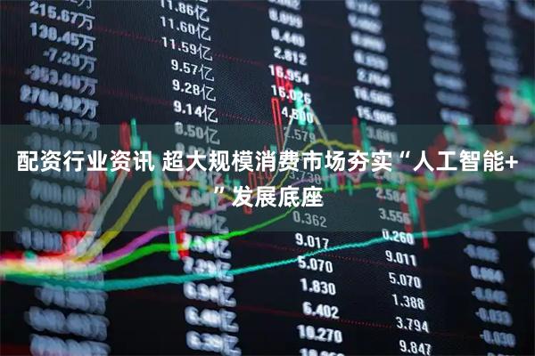 配资行业资讯 超大规模消费市场夯实“人工智能+”发展底座
