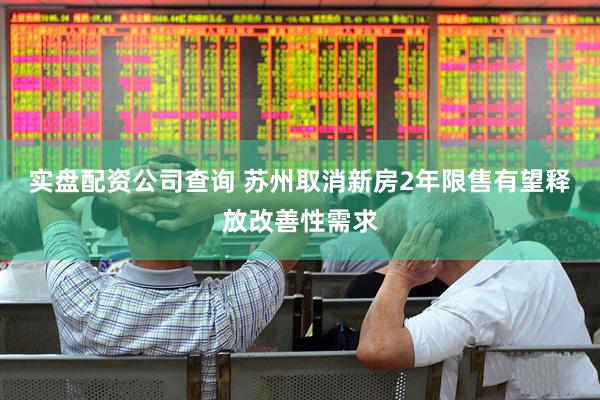 实盘配资公司查询 苏州取消新房2年限售有望释放改善性需求