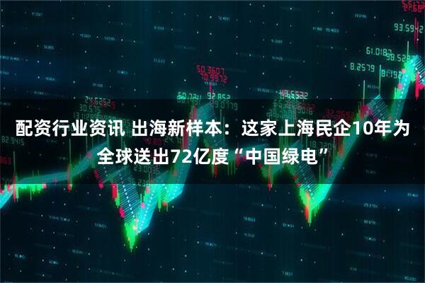 配资行业资讯 出海新样本：这家上海民企10年为全球送出72亿度“中国绿电”