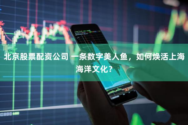 北京股票配资公司 一条数字美人鱼，如何焕活上海海洋文化？