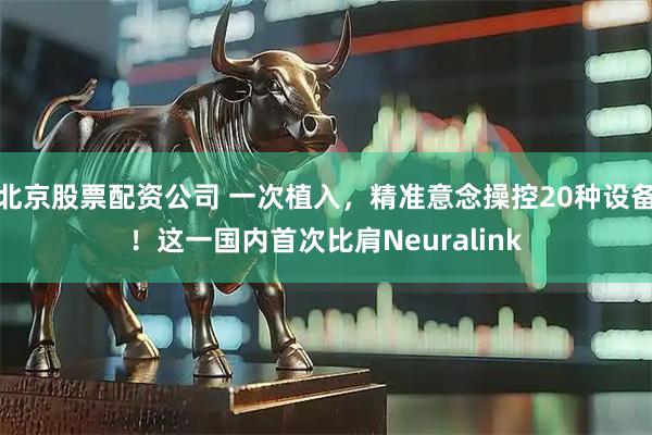 北京股票配资公司 一次植入，精准意念操控20种设备！这一国内首次比肩Neuralink