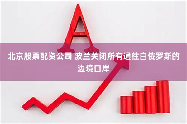 北京股票配资公司 波兰关闭所有通往白俄罗斯的边境口岸