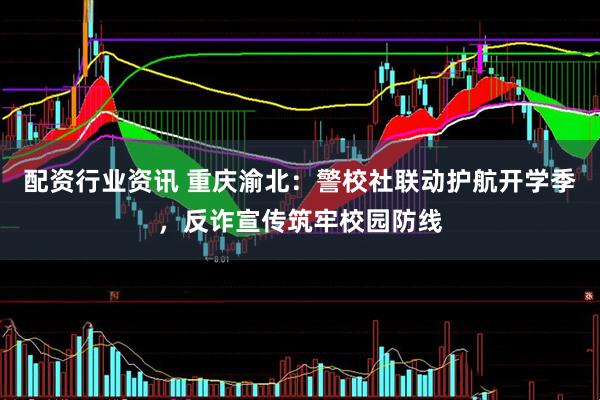 配资行业资讯 重庆渝北：警校社联动护航开学季，反诈宣传筑牢校园防线