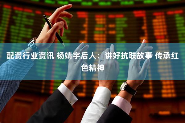 配资行业资讯 杨靖宇后人：讲好抗联故事 传承红色精神
