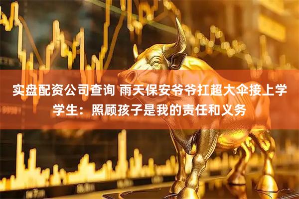 实盘配资公司查询 雨天保安爷爷扛超大伞接上学学生：照顾孩子是我的责任和义务
