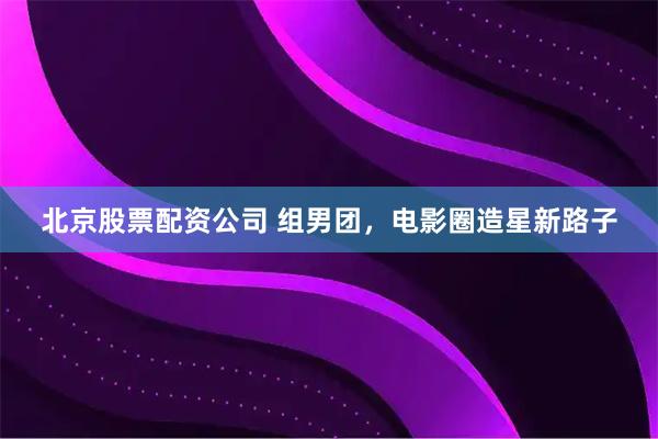 北京股票配资公司 组男团，电影圈造星新路子
