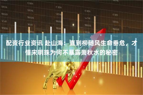配资行业资讯 赴山海：直到柳随风生命垂危，才懂宋明珠为何不暴露萧秋水的秘密