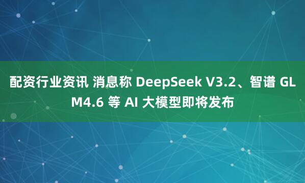 配资行业资讯 消息称 DeepSeek V3.2、智谱 GLM4.6 等 AI 大模型即将发布