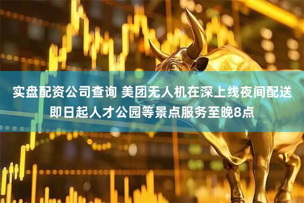 实盘配资公司查询 美团无人机在深上线夜间配送即日起人才公园等景点服务至晚8点