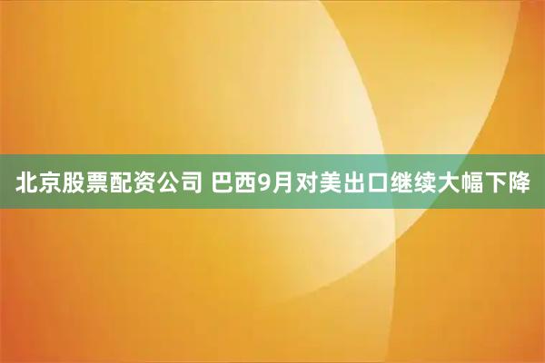 北京股票配资公司 巴西9月对美出口继续大幅下降