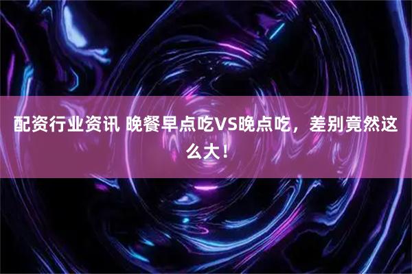 配资行业资讯 晚餐早点吃VS晚点吃，差别竟然这么大！