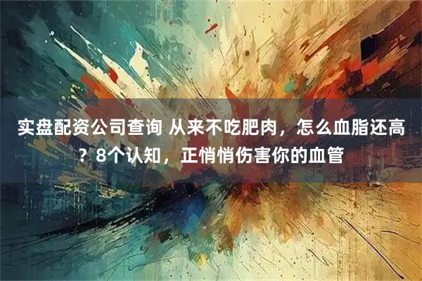 实盘配资公司查询 从来不吃肥肉，怎么血脂还高？8个认知，正悄悄伤害你的血管