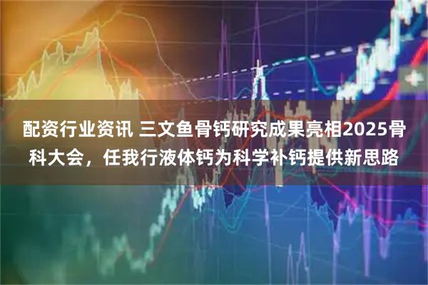 配资行业资讯 三文鱼骨钙研究成果亮相2025骨科大会,任我行液体钙为科学补钙提供新思路