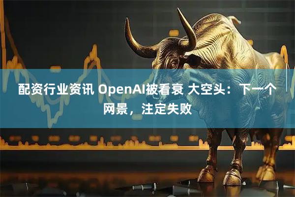 配资行业资讯 OpenAI被看衰 大空头:下一个网景,注定失败
