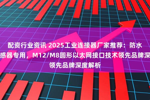 配资行业资讯 2025工业连接器厂家推荐：防水重载传感器专用，M12/M8圆形以太网接口技术领先品牌深度解析