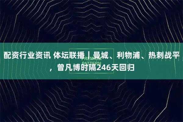 配资行业资讯 体坛联播|曼城、利物浦、热刺战平,曾凡博时隔246天回归