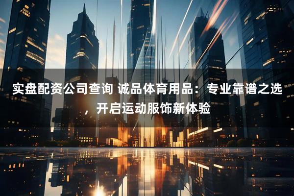 实盘配资公司查询 诚品体育用品:专业靠谱之选,开启运动服饰新体验