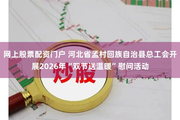 网上股票配资门户 河北省孟村回族自治县总工会开展2026年“双节送温暖”慰问活动