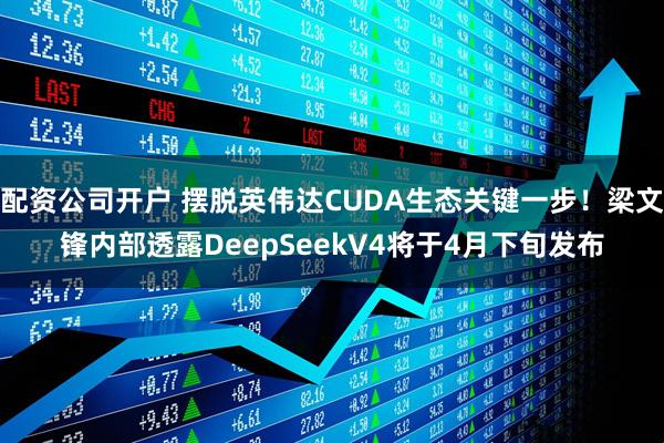 配资公司开户 摆脱英伟达CUDA生态关键一步！梁文锋内部透露DeepSeekV4将于4月下旬发布