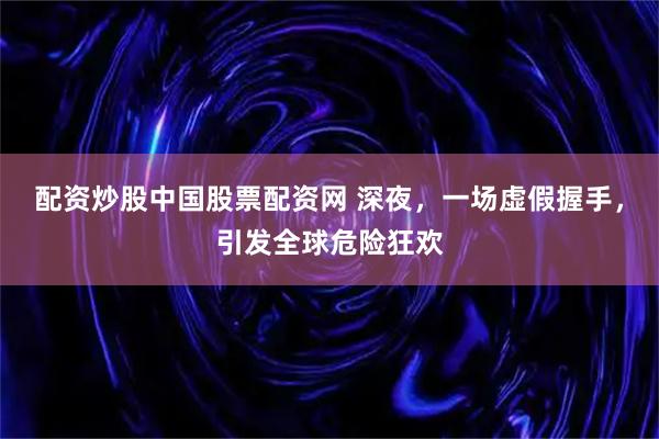 配资炒股中国股票配资网 深夜，一场虚假握手，引发全球危险狂欢