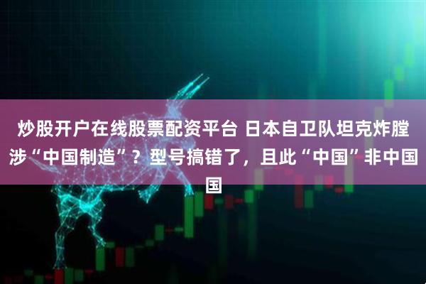 炒股开户在线股票配资平台 日本自卫队坦克炸膛涉“中国制造”？型号搞错了，且此“中国”非中国