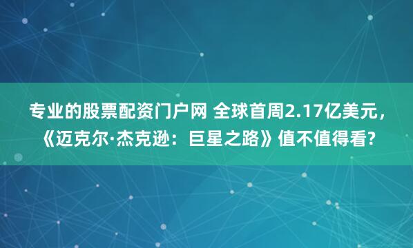 专业的股票配资门户网 全球首周2.17亿美元，《迈克尔·杰克逊：巨星之路》值不值得看?
