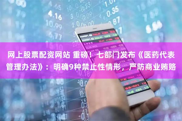 网上股票配资网站 重磅！七部门发布《医药代表管理办法》：明确9种禁止性情形，严防商业贿赂