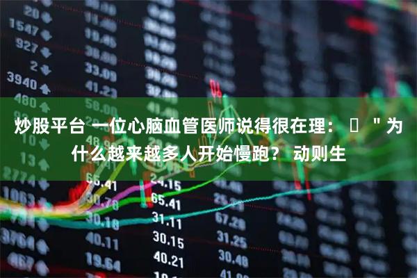 炒股平台 一位心脑血管医师说得很在理： ​＂为什么越来越多人开始慢跑？ 动则生