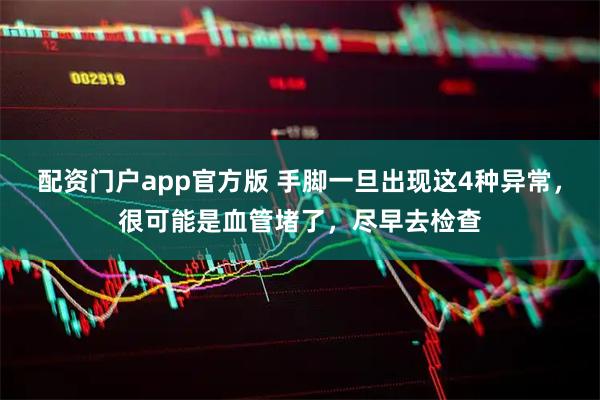 配资门户app官方版 手脚一旦出现这4种异常，很可能是血管堵了，尽早去检查