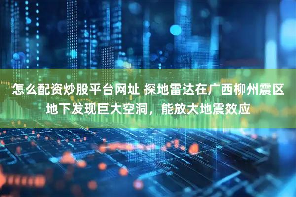 怎么配资炒股平台网址 探地雷达在广西柳州震区地下发现巨大空洞，能放大地震效应
