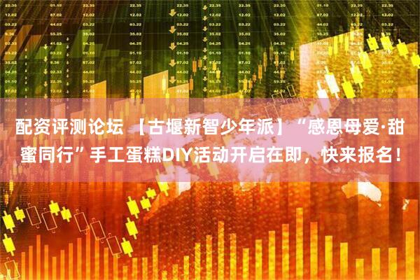 配资评测论坛 【古堰新智少年派】“感恩母爱·甜蜜同行”手工蛋糕DIY活动开启在即，快来报名！