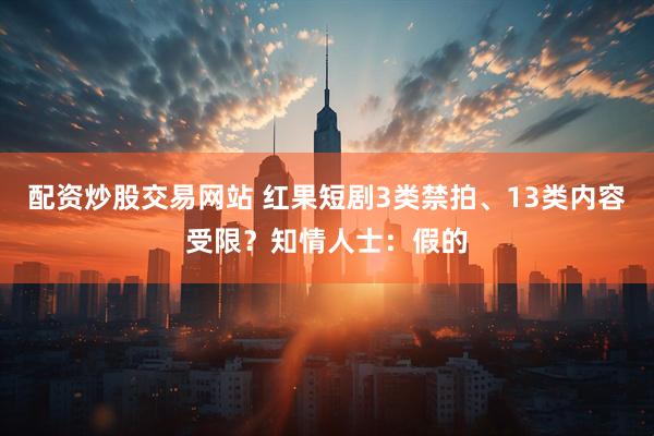 配资炒股交易网站 红果短剧3类禁拍、13类内容受限？知情人士：假的