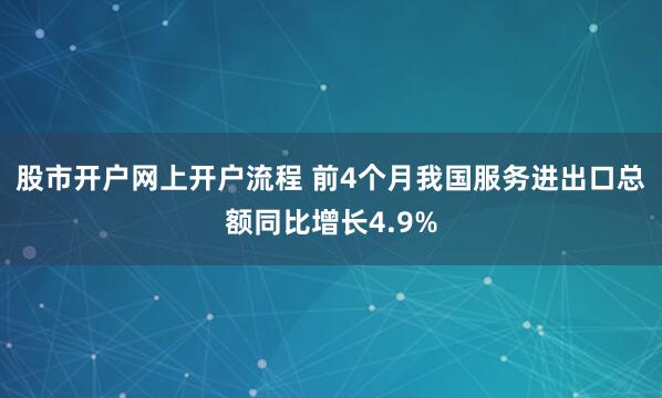 股市开户网上开户流程 前4个月我国服务进出口总额同比增长4.9%