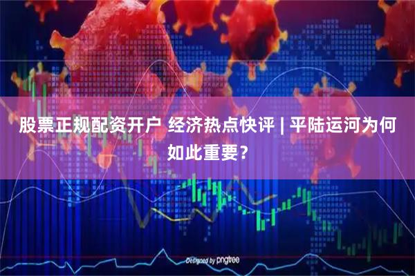 股票正规配资开户 经济热点快评 | 平陆运河为何如此重要？