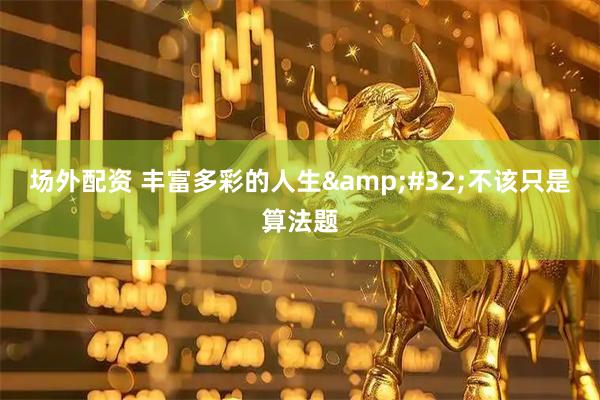 场外配资 丰富多彩的人生 不该只是算法题