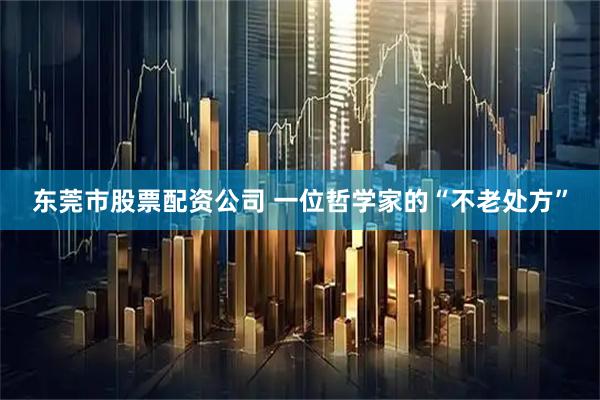 东莞市股票配资公司 一位哲学家的“不老处方”