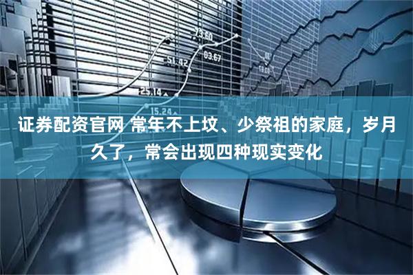 证券配资官网 常年不上坟、少祭祖的家庭，岁月久了，常会出现四种现实变化
