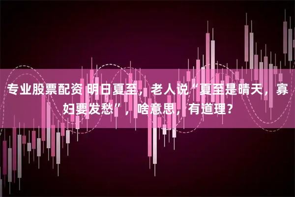 专业股票配资 明日夏至，老人说“夏至是晴天，寡妇要发愁”，啥意思，有道理？